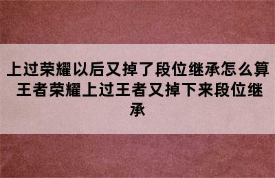 上过荣耀以后又掉了段位继承怎么算 王者荣耀上过王者又掉下来段位继承